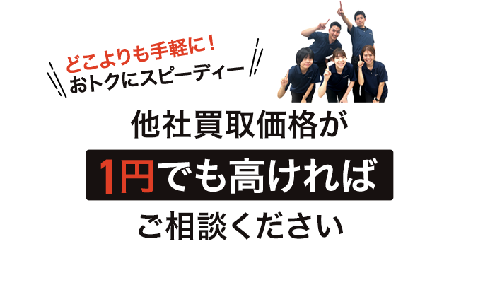 どこよりも手軽に！おトクにスピーディー 他社買取価格が1円でも高ければご相談ください