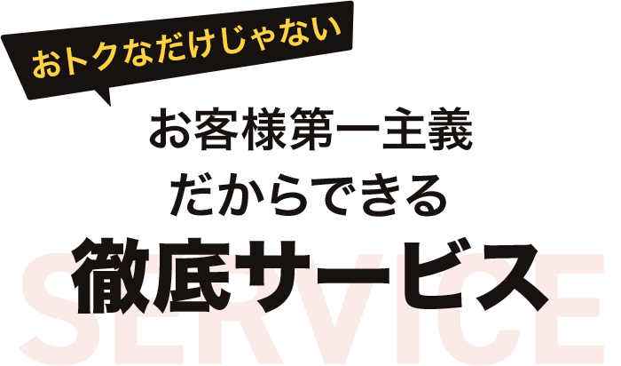 おトクなだけじゃない お客様第一主義だからできる徹底サービス